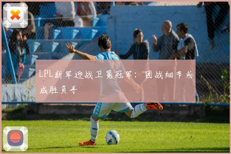 LPL新军迎战卫冕冠军：团战细节或成胜负手