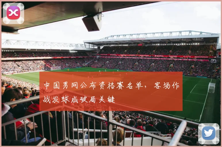 中国男网公布资格赛名单，客场作战发球成破局关键