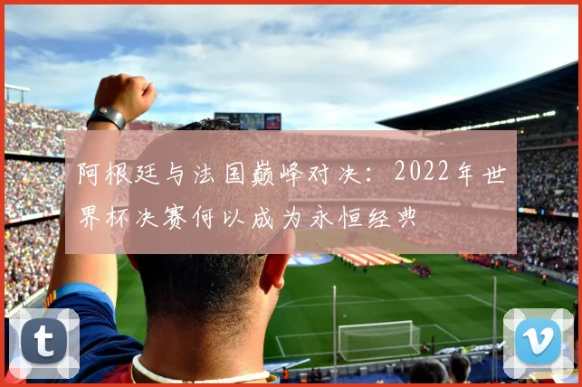 阿根廷与法国巅峰对决：2022年世界杯决赛何以成为永恒经典