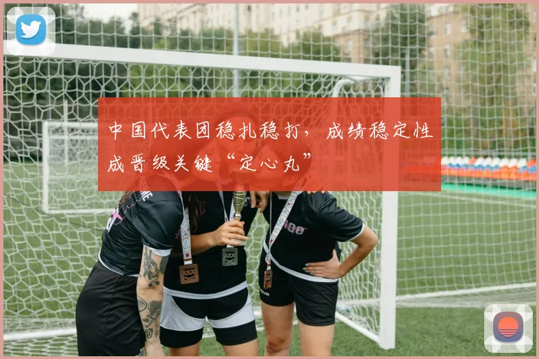 中国代表团稳扎稳打，成绩稳定性成晋级关键“定心丸”
