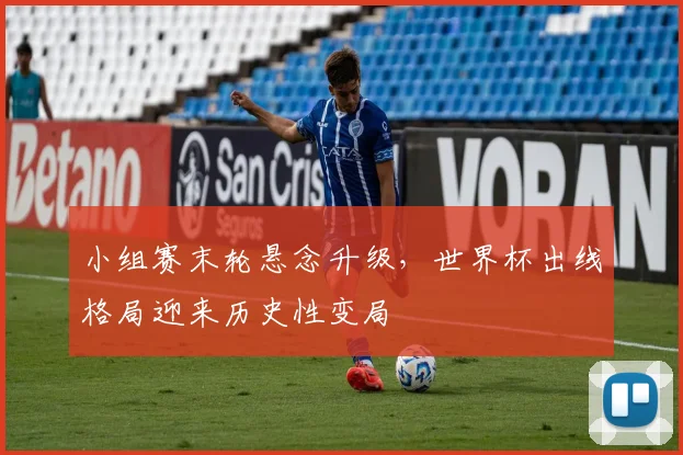 小组赛末轮悬念升级，世界杯出线格局迎来历史性变局