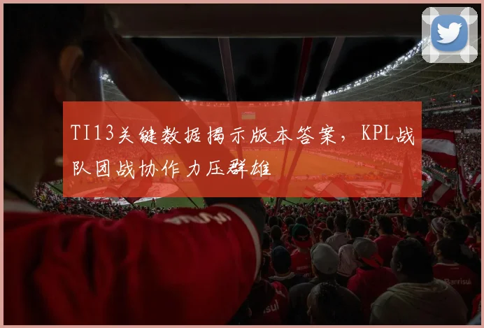 TI13关键数据揭示版本答案，KPL战队团战协作力压群雄