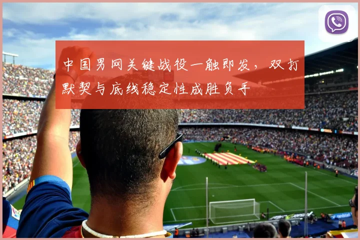 中国男网关键战役一触即发，双打默契与底线稳定性成胜负手
