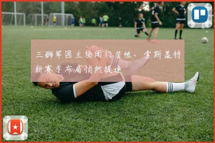 三狮军团主场闭门苦练，索斯盖特新赛季布局悄然提速