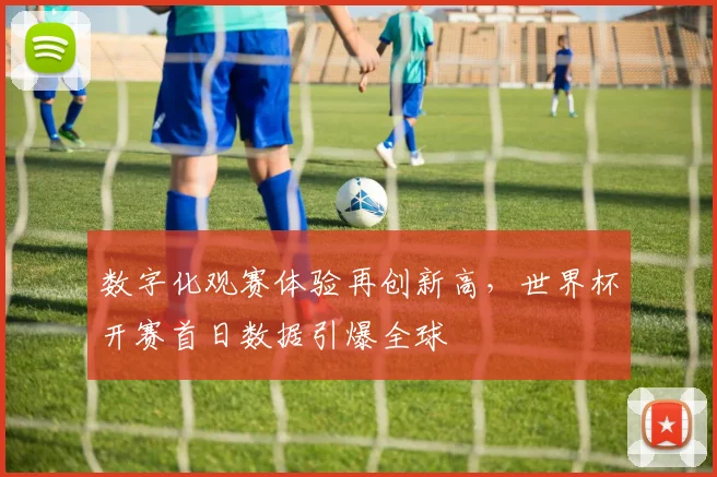 数字化观赛体验再创新高，世界杯开赛首日数据引爆全球