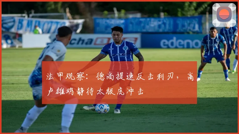 法甲观察：德尚提速反击利刃，高卢雄鸡静待太极虎冲击