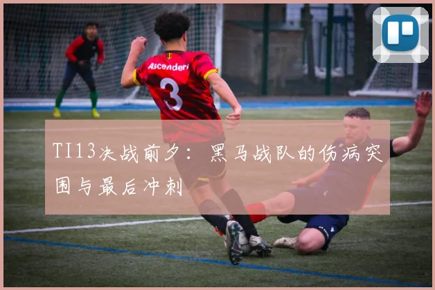 TI13决战前夕：黑马战队的伤病突围与最后冲刺