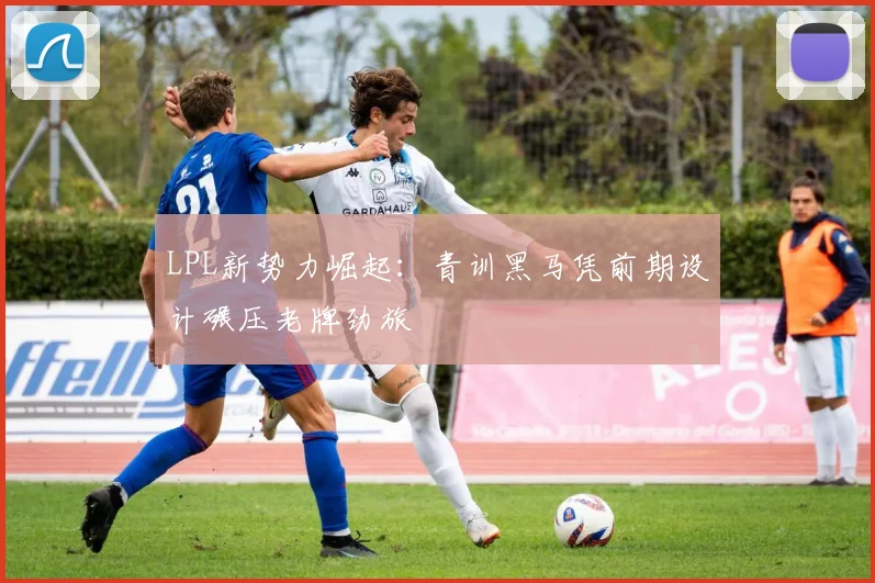 LPL新势力崛起：青训黑马凭前期设计碾压老牌劲旅