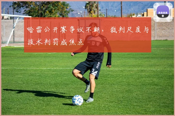 哈雷公开赛争议不断，裁判尺度与技术判罚成焦点
