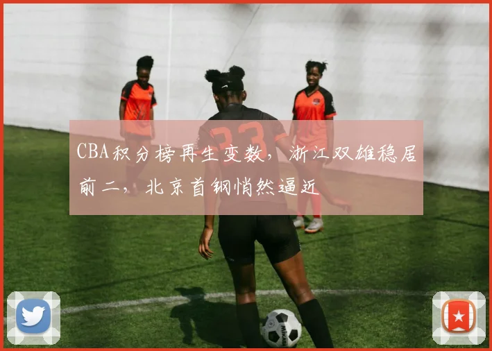 CBA积分榜再生变数，浙江双雄稳居前二，北京首钢悄然逼近