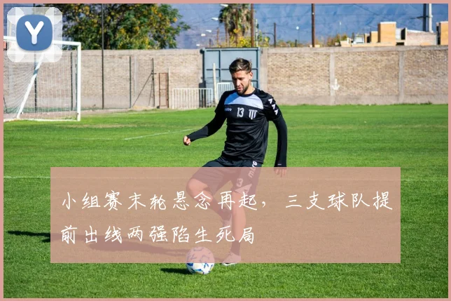 小组赛末轮悬念再起，三支球队提前出线两强陷生死局
