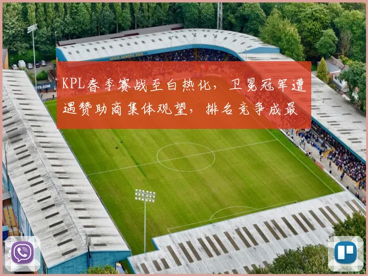 KPL春季赛战至白热化，卫冕冠军遭遇赞助商集体观望，排名竞争成最大悬念
