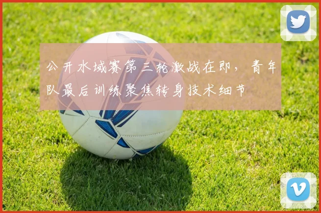 公开水域赛第三轮激战在即，青年队最后训练聚焦转身技术细节