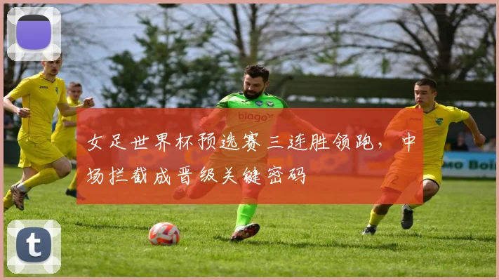 女足世界杯预选赛三连胜领跑，中场拦截成晋级关键密码