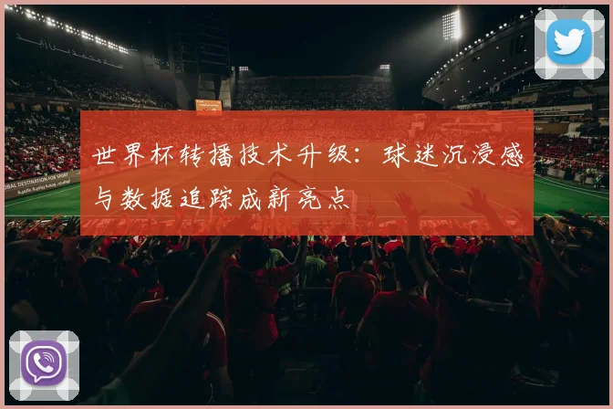世界杯转播技术升级：球迷沉浸感与数据追踪成新亮点
