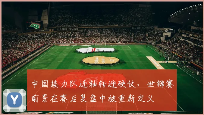中国接力队连轴转迎硬仗，世锦赛前景在赛后复盘中被重新定义