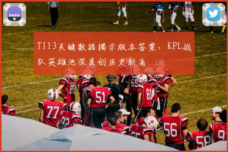 TI13关键数据揭示版本答案，KPL战队英雄池深度创历史新高