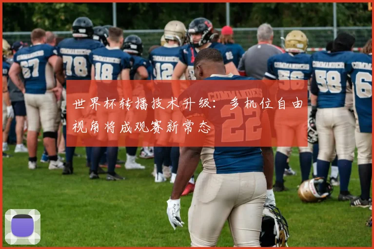 世界杯转播技术升级：多机位自由视角将成观赛新常态