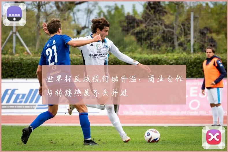 世界杯反歧视行动升温，商业合作与转播热度齐头并进