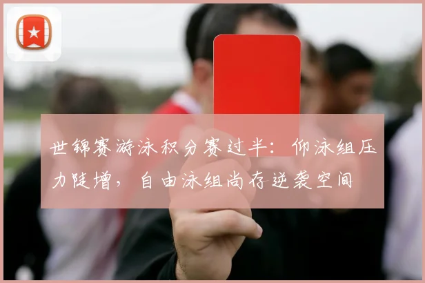 世锦赛游泳积分赛过半：仰泳组压力陡增，自由泳组尚存逆袭空间