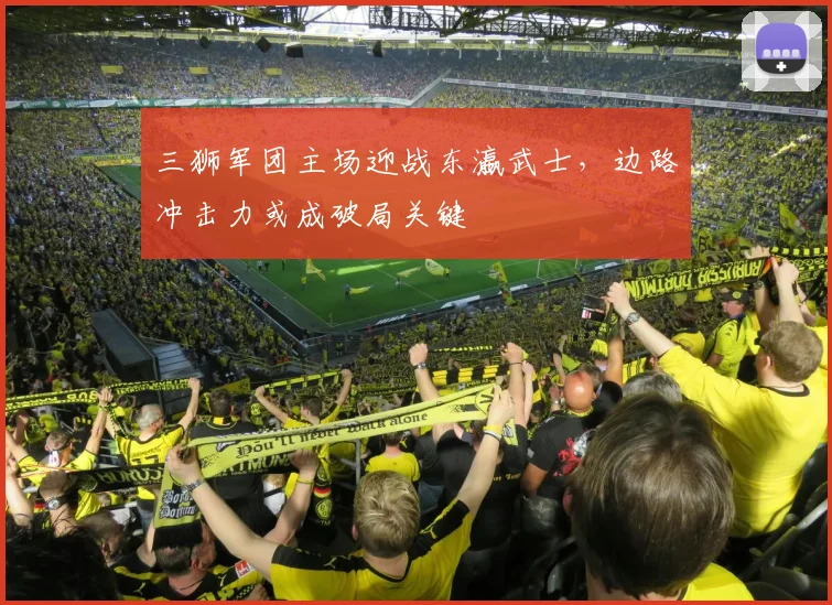 三狮军团主场迎战东瀛武士，边路冲击力或成破局关键