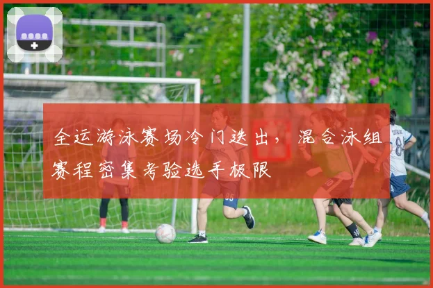 全运游泳赛场冷门迭出，混合泳组赛程密集考验选手极限