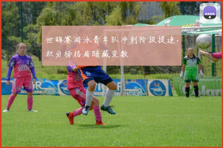世锦赛游泳青年队冲刺阶段提速，积分榜格局暗藏变数